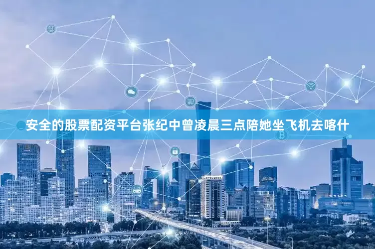 安全的股票配资平台张纪中曾凌晨三点陪她坐飞机去喀什