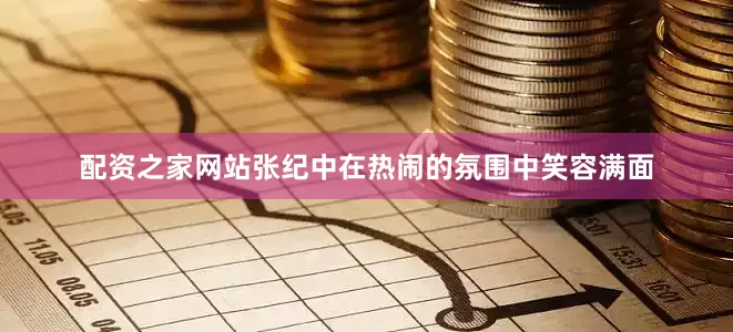 配资之家网站张纪中在热闹的氛围中笑容满面