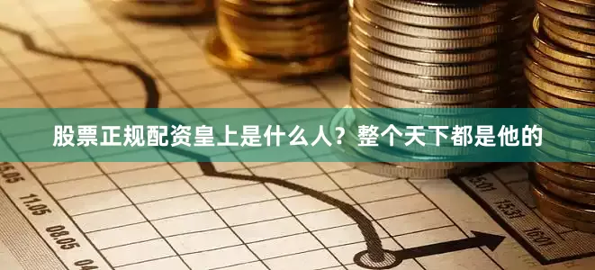 股票正规配资皇上是什么人？整个天下都是他的
