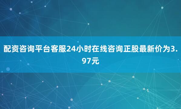 配资咨询平台客服24小时在线咨询正股最新价为3.97元