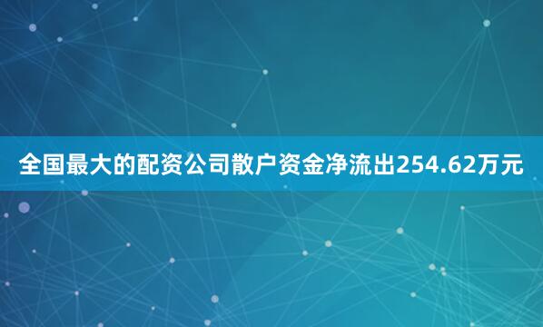 全国最大的配资公司散户资金净流出254.62万元
