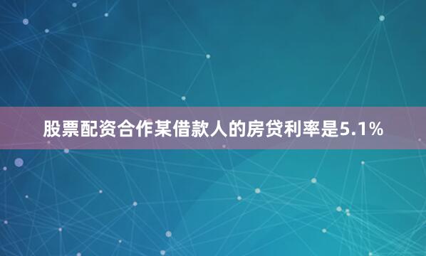股票配资合作某借款人的房贷利率是5.1%