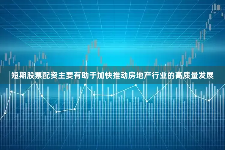 短期股票配资主要有助于加快推动房地产行业的高质量发展