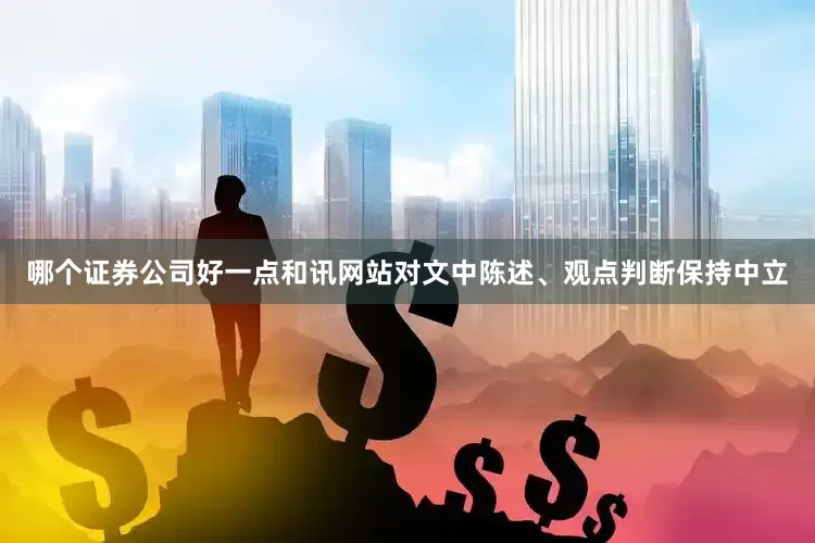 哪个证券公司好一点和讯网站对文中陈述、观点判断保持中立