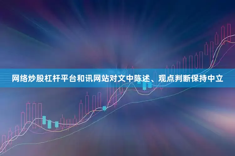 网络炒股杠杆平台和讯网站对文中陈述、观点判断保持中立