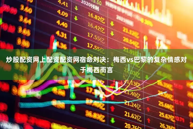 炒股配资网上配资配资网宿命对决：梅西vs巴黎的复杂情感对于梅西而言
