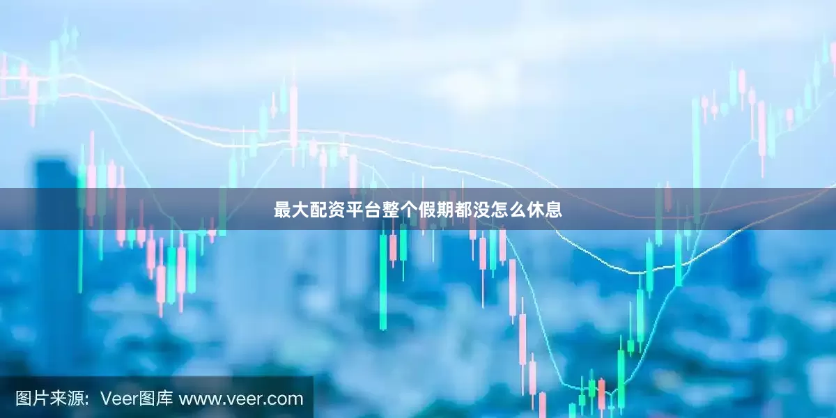 最大配资平台整个假期都没怎么休息