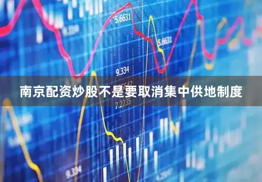 南京配资炒股不是要取消集中供地制度