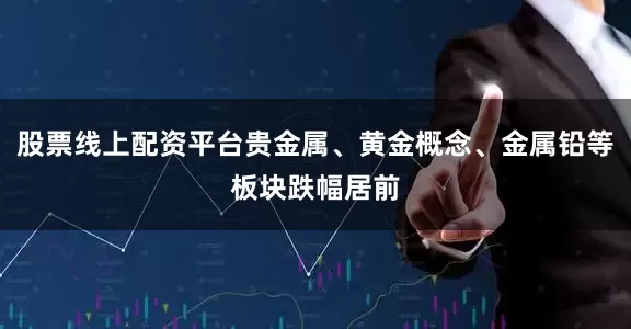 股票线上配资平台贵金属、黄金概念、金属铅等板块跌幅居前