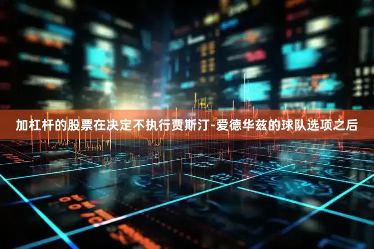 加杠杆的股票在决定不执行贾斯汀-爱德华兹的球队选项之后