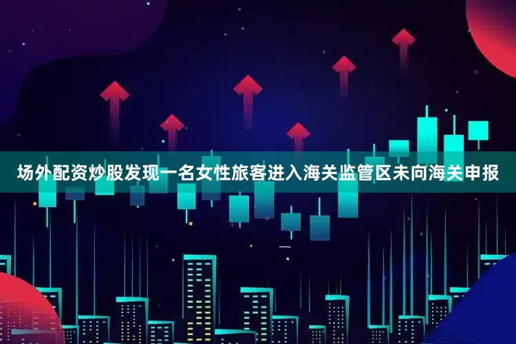 场外配资炒股发现一名女性旅客进入海关监管区未向海关申报