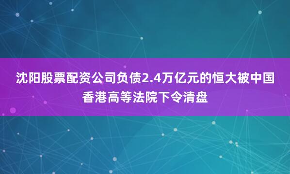 沈阳股票配资公司负债2.4万亿元的恒大被中国香港高等法院下令清盘