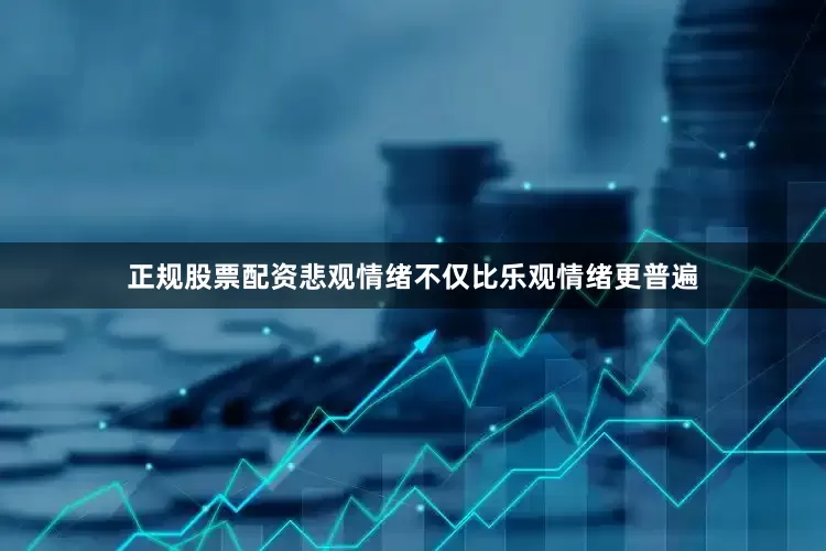 正规股票配资悲观情绪不仅比乐观情绪更普遍