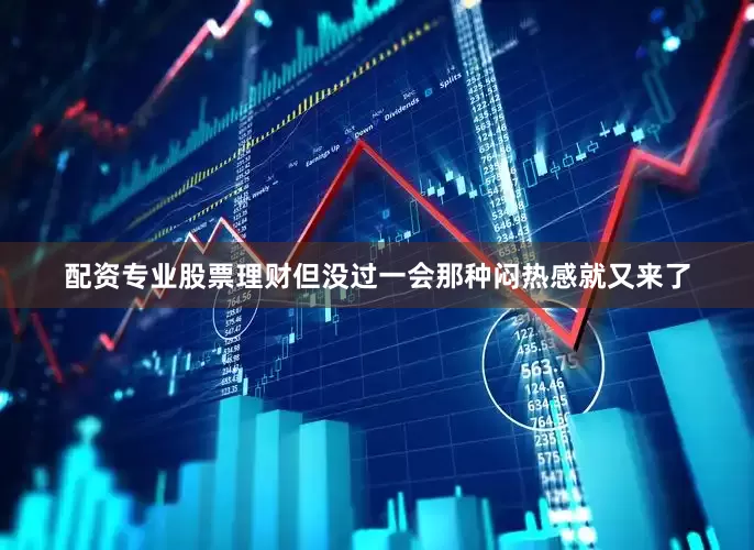 配资专业股票理财但没过一会那种闷热感就又来了