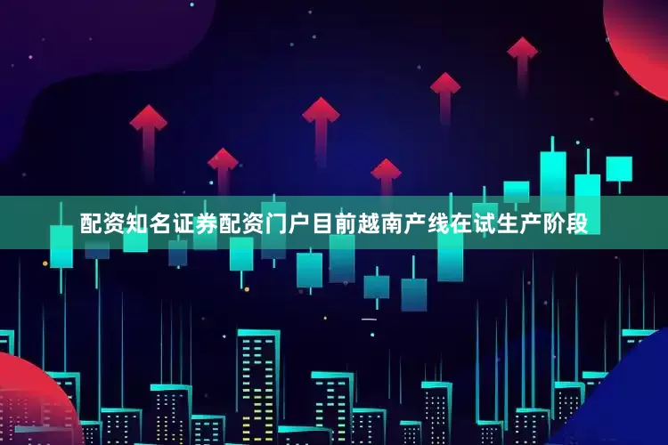 配资知名证券配资门户目前越南产线在试生产阶段