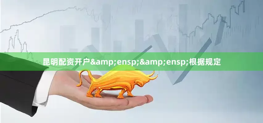 昆明配资开户&ensp;&ensp;根据规定