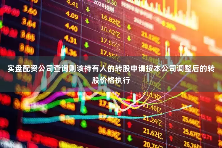 实盘配资公司查询则该持有人的转股申请按本公司调整后的转股价格执行