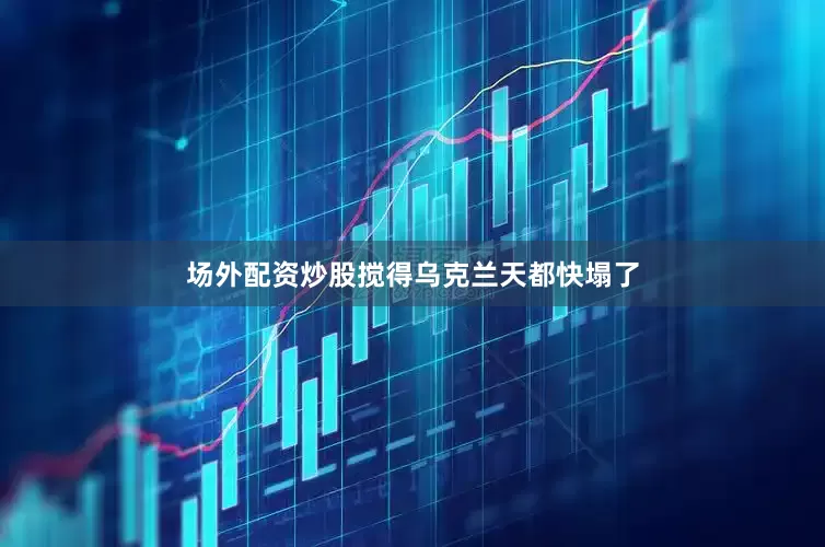 场外配资炒股搅得乌克兰天都快塌了