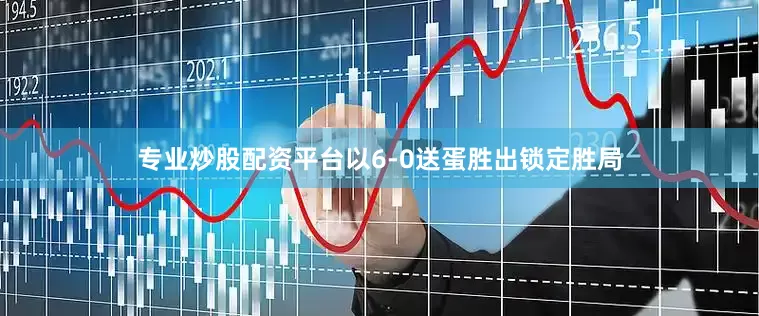 专业炒股配资平台以6-0送蛋胜出锁定胜局