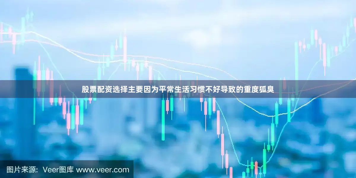 股票配资选择主要因为平常生活习惯不好导致的重度狐臭