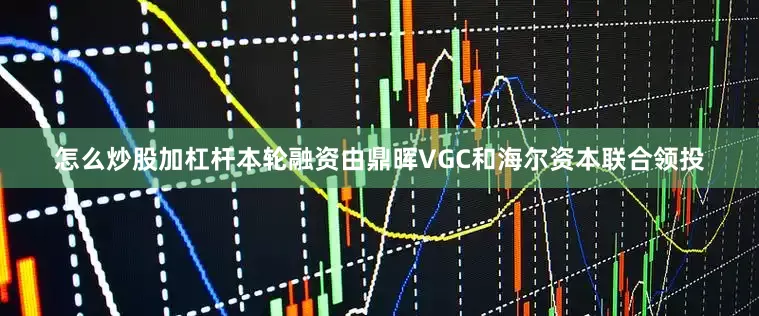 怎么炒股加杠杆本轮融资由鼎晖VGC和海尔资本联合领投