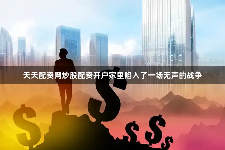 天天配资网炒股配资开户家里陷入了一场无声的战争