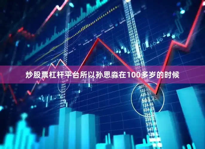 炒股票杠杆平台所以孙思淼在100多岁的时候