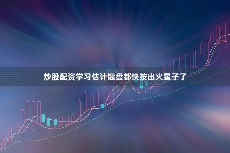 炒股配资学习估计键盘都快按出火星子了