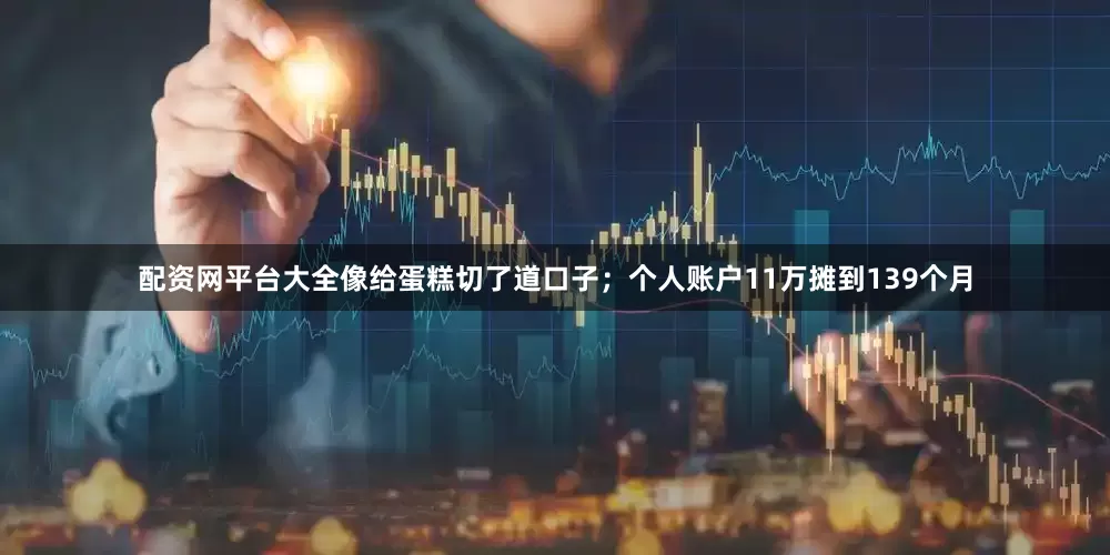 配资网平台大全像给蛋糕切了道口子；个人账户11万摊到139个月