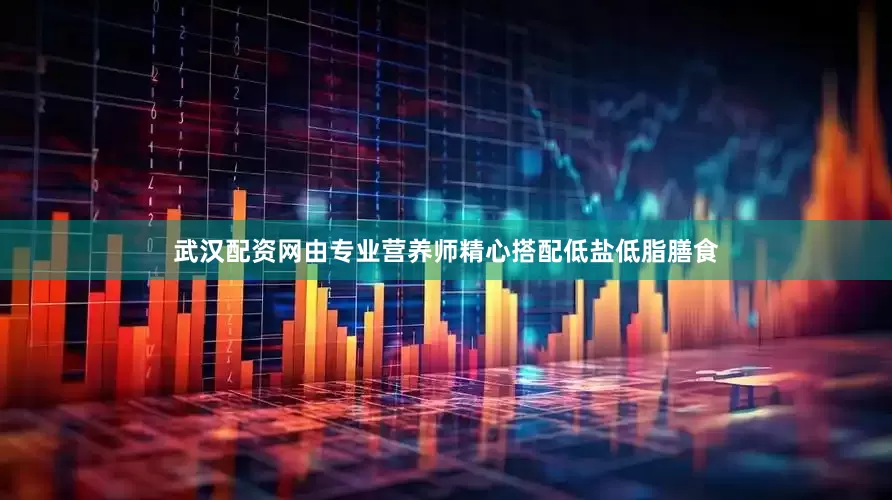 武汉配资网由专业营养师精心搭配低盐低脂膳食