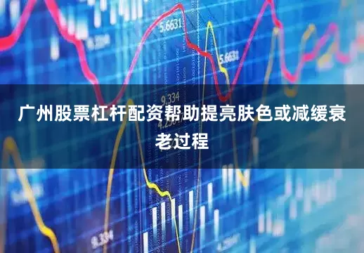 广州股票杠杆配资帮助提亮肤色或减缓衰老过程