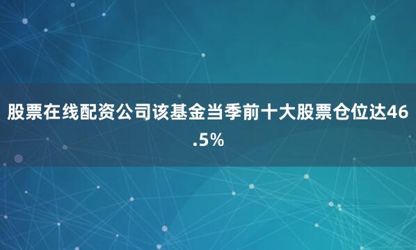 股票在线配资公司该基金当季前十大股票仓位达46.5%