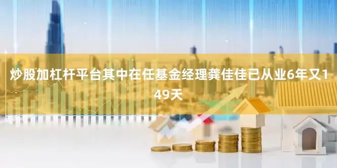 炒股加杠杆平台其中在任基金经理龚佳佳已从业6年又149天