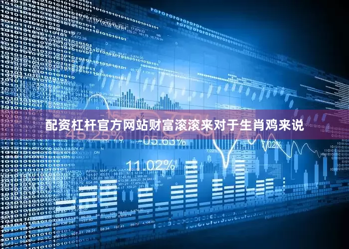配资杠杆官方网站财富滚滚来对于生肖鸡来说