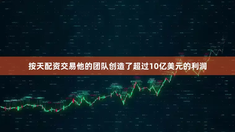 按天配资交易他的团队创造了超过10亿美元的利润