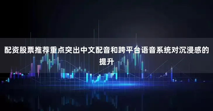 配资股票推荐重点突出中文配音和跨平台语音系统对沉浸感的提升