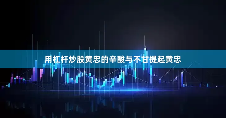 用杠杆炒股黄忠的辛酸与不甘提起黄忠