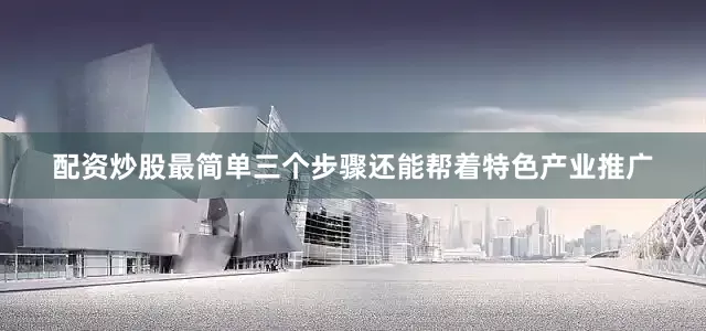 配资炒股最简单三个步骤还能帮着特色产业推广