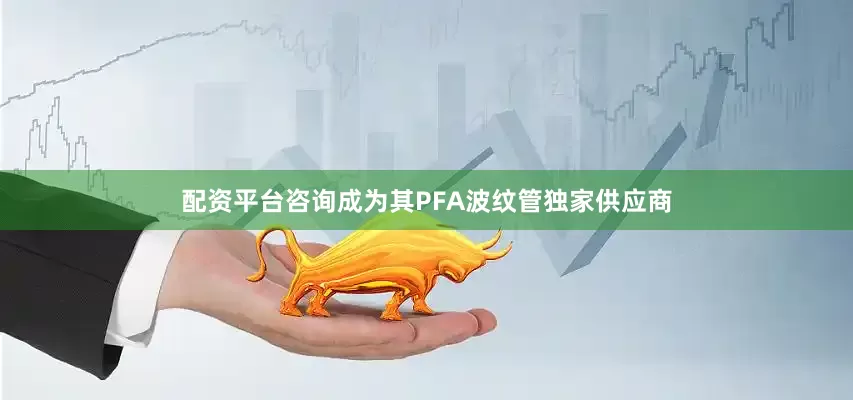配资平台咨询成为其PFA波纹管独家供应商