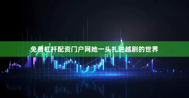 免费杠杆配资门户网她一头扎进越剧的世界