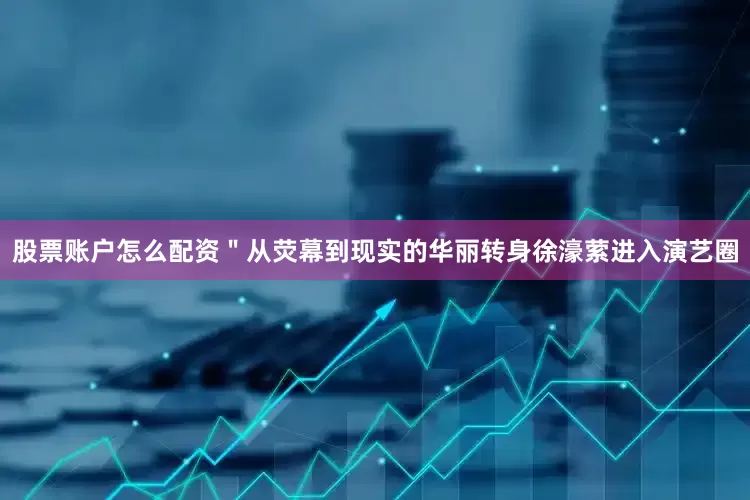 股票账户怎么配资＂从荧幕到现实的华丽转身徐濠萦进入演艺圈