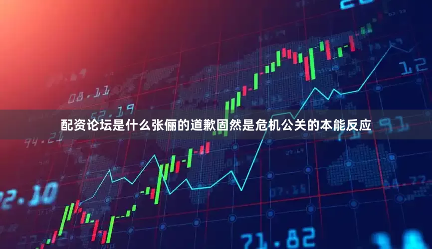 配资论坛是什么张俪的道歉固然是危机公关的本能反应