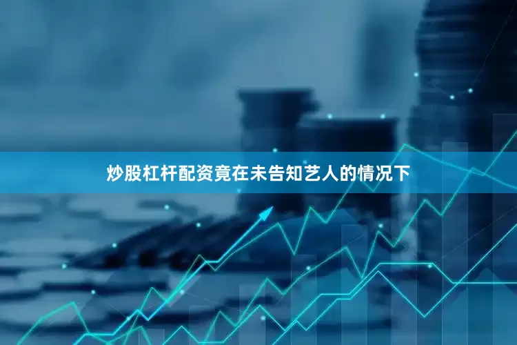 炒股杠杆配资竟在未告知艺人的情况下