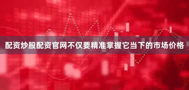 配资炒股配资官网不仅要精准掌握它当下的市场价格
