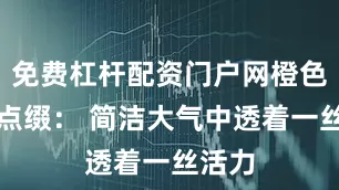 免费杠杆配资门户网橙色内饰点缀： 简洁大气中透着一丝活力