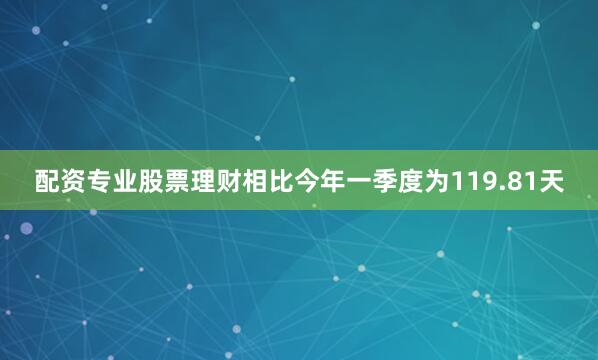 配资专业股票理财相比今年一季度为119.81天