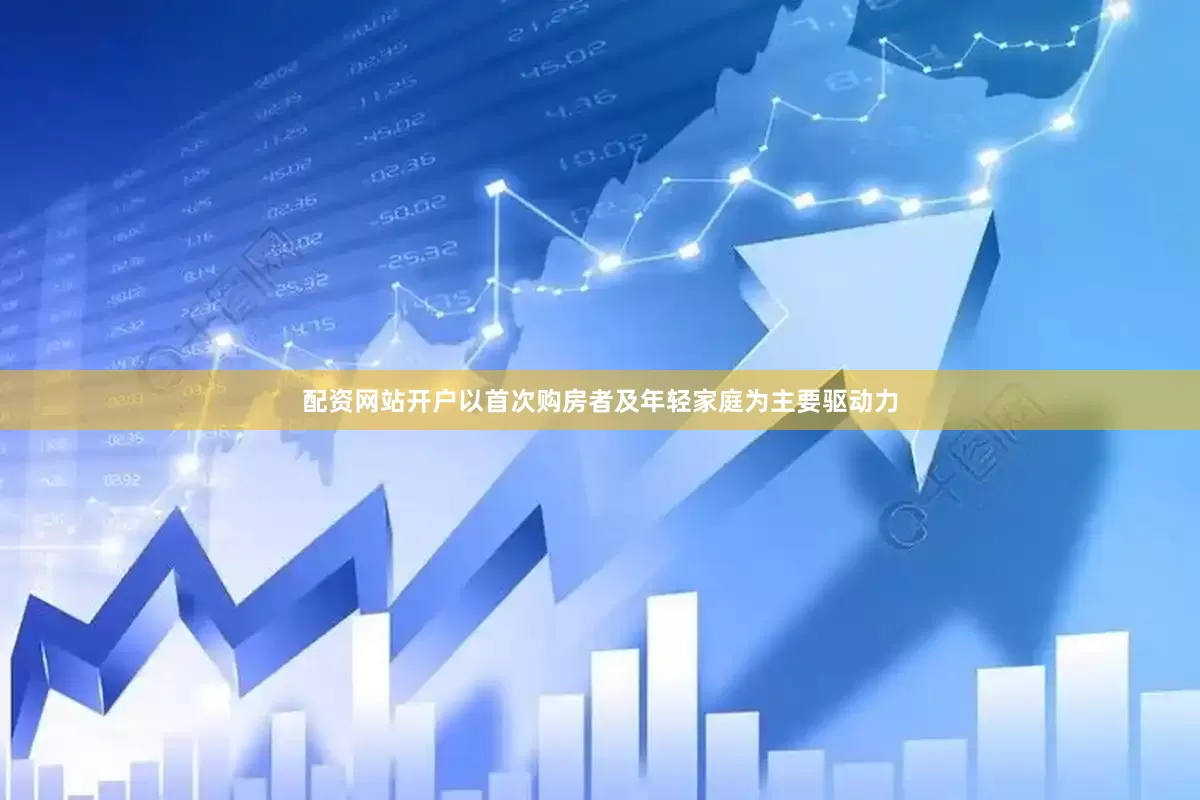 配资网站开户以首次购房者及年轻家庭为主要驱动力