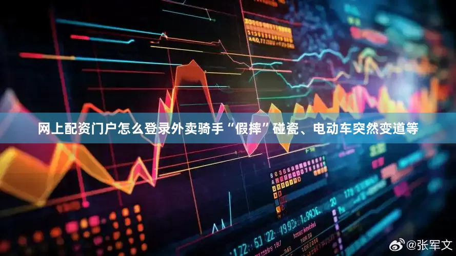 网上配资门户怎么登录外卖骑手“假摔”碰瓷、电动车突然变道等