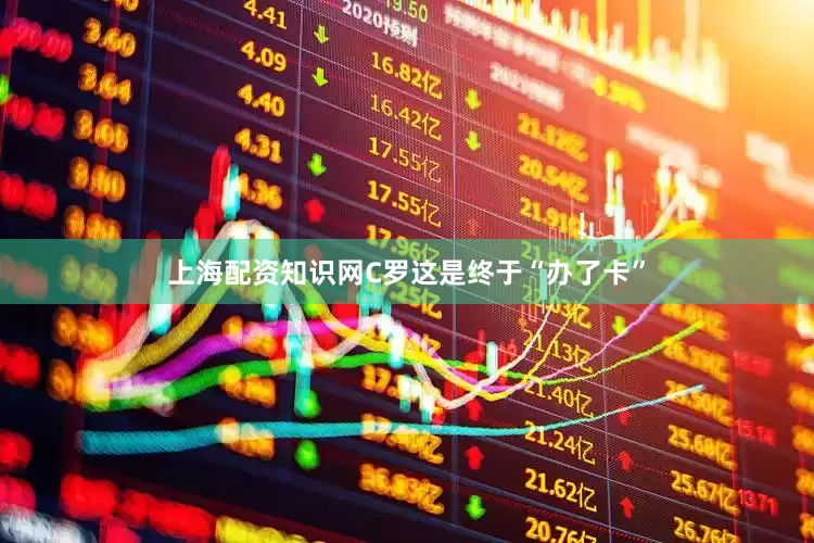 上海配资知识网C罗这是终于“办了卡”