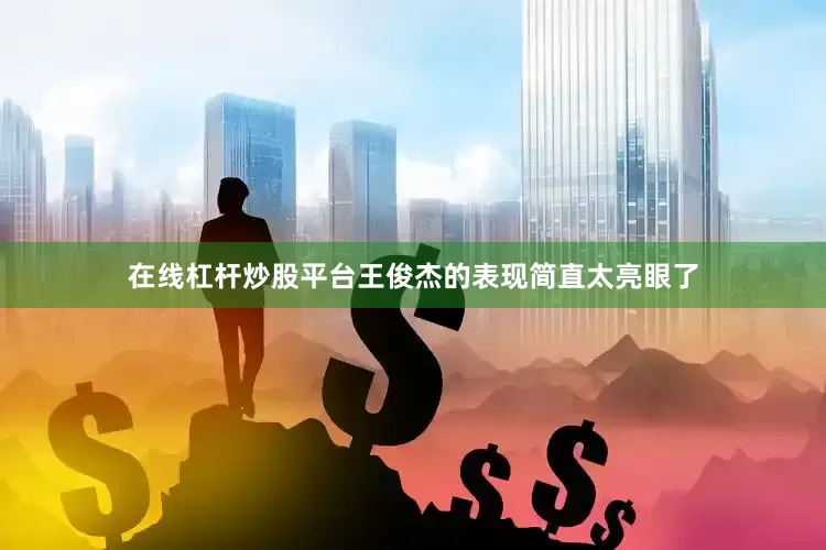 在线杠杆炒股平台王俊杰的表现简直太亮眼了